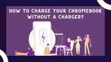 How To Charge Your Chromebook Without A Charger In 2023?